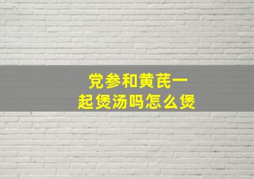 党参和黄芪一起煲汤吗怎么煲