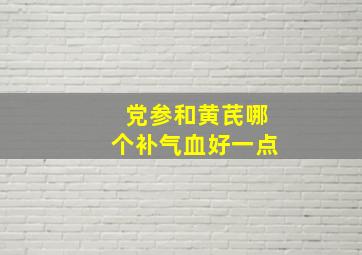 党参和黄芪哪个补气血好一点