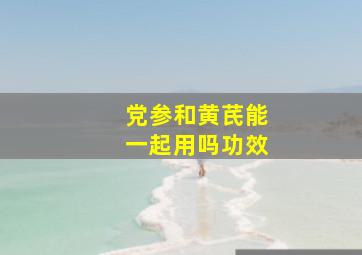 党参和黄芪能一起用吗功效