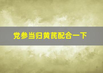 党参当归黄芪配合一下