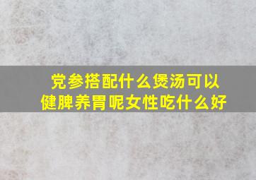 党参搭配什么煲汤可以健脾养胃呢女性吃什么好