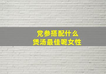 党参搭配什么煲汤最佳呢女性