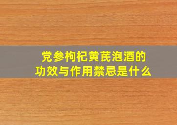 党参枸杞黄芪泡酒的功效与作用禁忌是什么