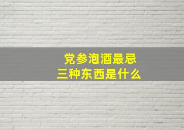 党参泡酒最忌三种东西是什么