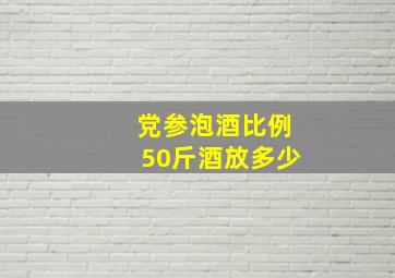 党参泡酒比例50斤酒放多少