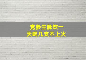 党参生脉饮一天喝几支不上火