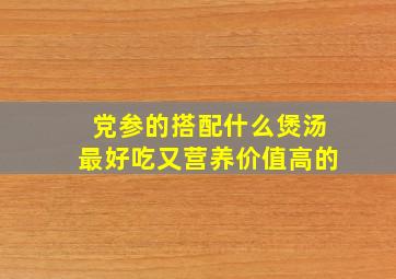 党参的搭配什么煲汤最好吃又营养价值高的