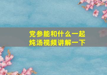 党参能和什么一起炖汤视频讲解一下