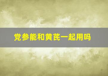 党参能和黄芪一起用吗