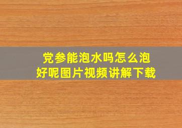 党参能泡水吗怎么泡好呢图片视频讲解下载