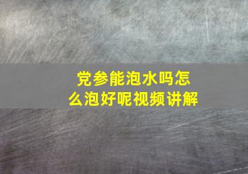 党参能泡水吗怎么泡好呢视频讲解