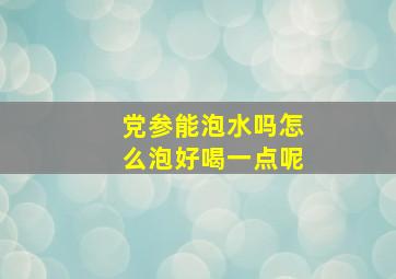 党参能泡水吗怎么泡好喝一点呢