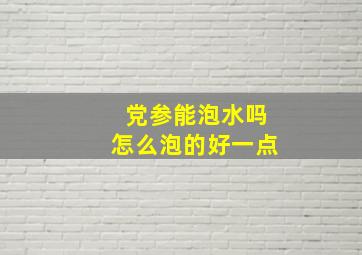 党参能泡水吗怎么泡的好一点