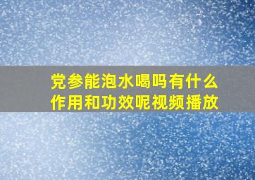 党参能泡水喝吗有什么作用和功效呢视频播放