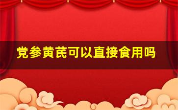 党参黄芪可以直接食用吗