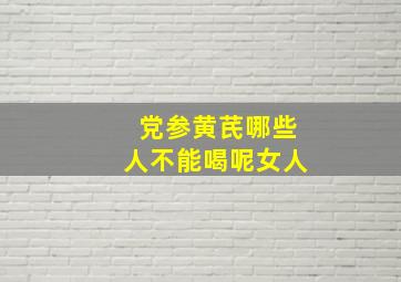 党参黄芪哪些人不能喝呢女人