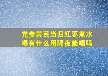 党参黄芪当归红枣煮水喝有什么用隔夜能喝吗