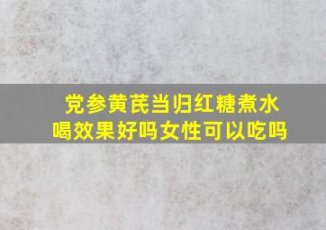 党参黄芪当归红糖煮水喝效果好吗女性可以吃吗