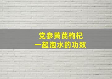 党参黄芪枸杞一起泡水的功效