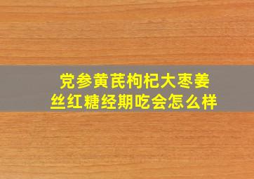 党参黄芪枸杞大枣姜丝红糖经期吃会怎么样