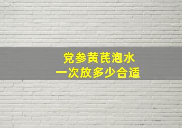 党参黄芪泡水一次放多少合适