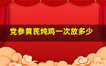 党参黄芪炖鸡一次放多少