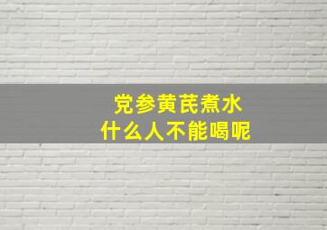 党参黄芪煮水什么人不能喝呢