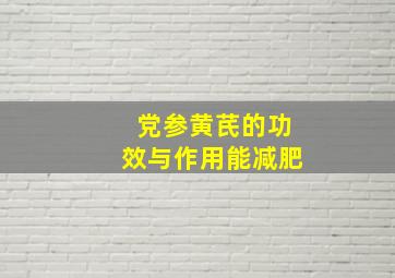 党参黄芪的功效与作用能减肥