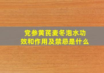 党参黄芪麦冬泡水功效和作用及禁忌是什么