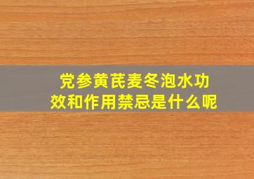 党参黄芪麦冬泡水功效和作用禁忌是什么呢