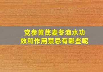 党参黄芪麦冬泡水功效和作用禁忌有哪些呢