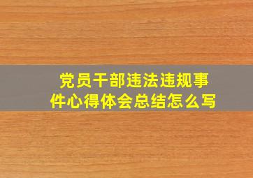 党员干部违法违规事件心得体会总结怎么写