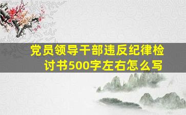 党员领导干部违反纪律检讨书500字左右怎么写