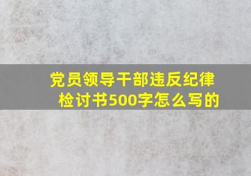 党员领导干部违反纪律检讨书500字怎么写的