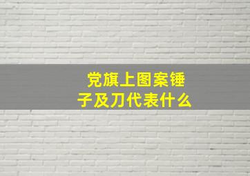 党旗上图案锤子及刀代表什么