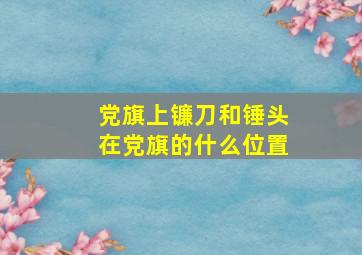 党旗上镰刀和锤头在党旗的什么位置