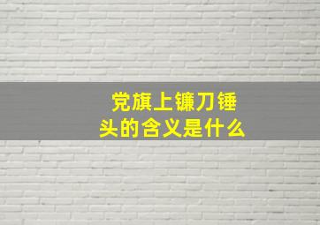 党旗上镰刀锤头的含义是什么