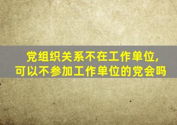 党组织关系不在工作单位,可以不参加工作单位的党会吗