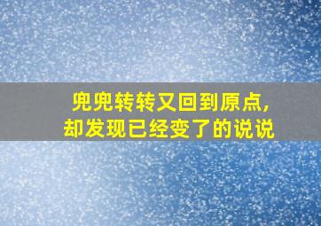 兜兜转转又回到原点,却发现已经变了的说说