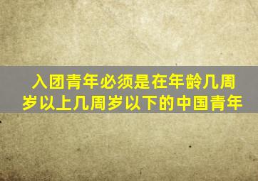 入团青年必须是在年龄几周岁以上几周岁以下的中国青年