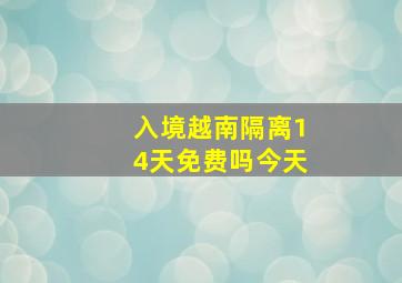 入境越南隔离14天免费吗今天