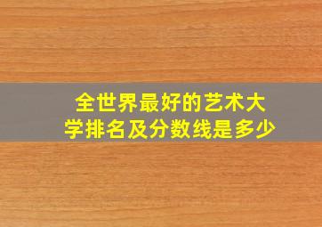 全世界最好的艺术大学排名及分数线是多少