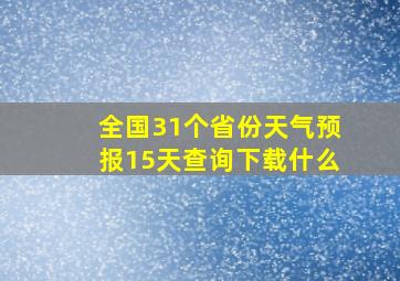 全国31个省份天气预报15天查询下载什么