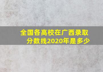 全国各高校在广西录取分数线2020年是多少