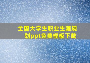 全国大学生职业生涯规划ppt免费模板下载