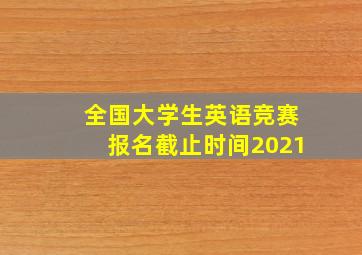 全国大学生英语竞赛报名截止时间2021