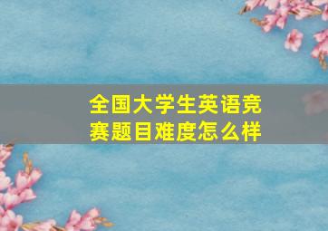 全国大学生英语竞赛题目难度怎么样