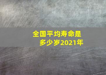 全国平均寿命是多少岁2021年