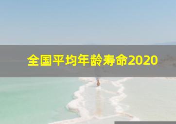 全国平均年龄寿命2020