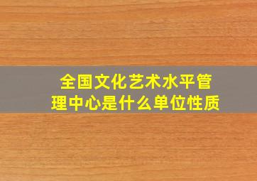 全国文化艺术水平管理中心是什么单位性质